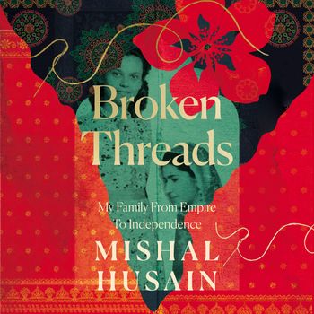 Broken Threads: My Family From Empire to Independence: Unabridged edition - Mishal Husain, Read by Mishal Husain