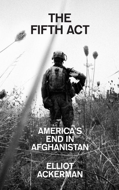 The Fifth Act: America’s End in Afghanistan - Elliot Ackerman