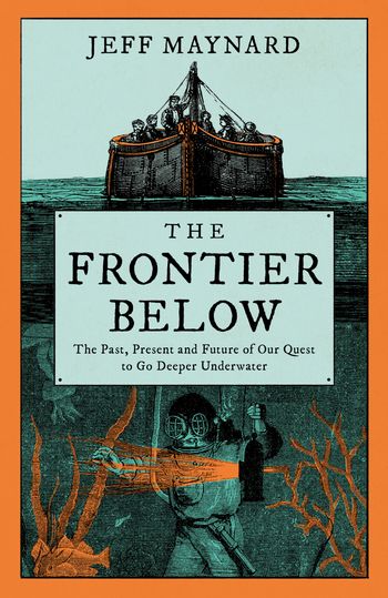 The Frontier Below: The Past, Present and Future of Our Quest to Go Deeper Underwater - Jeff Maynard