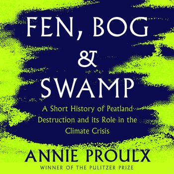 Fen, Bog and Swamp: A Short History of Peatland Destruction and Its Role in the Climate Crisis: Unabridged edition - Annie Proulx