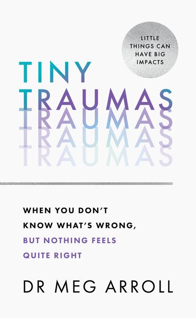 Cover image for Tiny Traumas: When you don’t know what’s wrong, but nothing feels quite right - Dr Meg Arroll