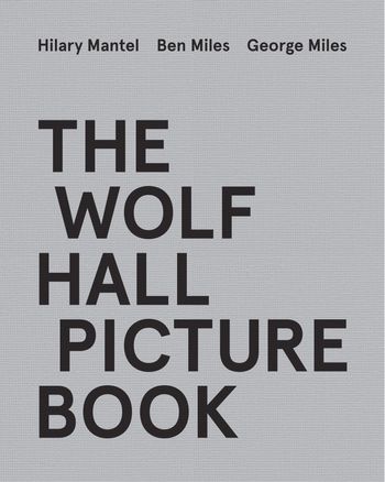 The Wolf Hall Picture Book - Hilary Mantel, Ben Miles and George Miles