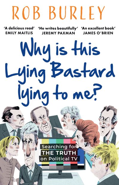 Why Is This Lying Bastard Lying to Me?: Searching for the Truth on Political TV - Rob Burley