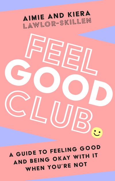 Feel Good Club: A guide to feeling good and being okay with it when you’re not - Kiera Lawlor-Skillen and Aimie Lawlor-Skillen