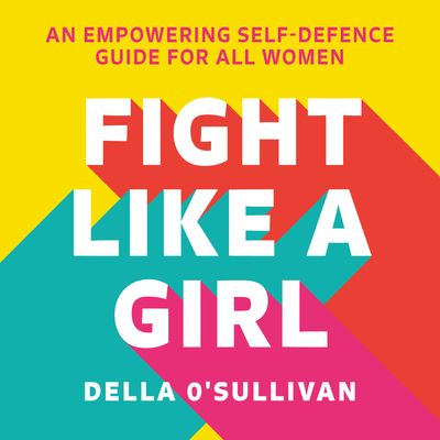 Cover image for Fight Like a Girl: An empowering self-defence guide for all women: Unabridged edition - Della O’Sullivan, Read by Della O’Sullivan