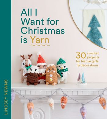 All I Want for Christmas Is Yarn: 30 crochet projects for festive gifts and decorations - Lindsey Newns