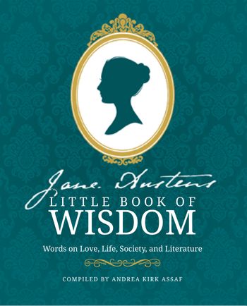 Jane Austen’s Little Book of Wisdom: Words on Love, Life, Society and Literature - Compiled by Andrea Kirk Assaf