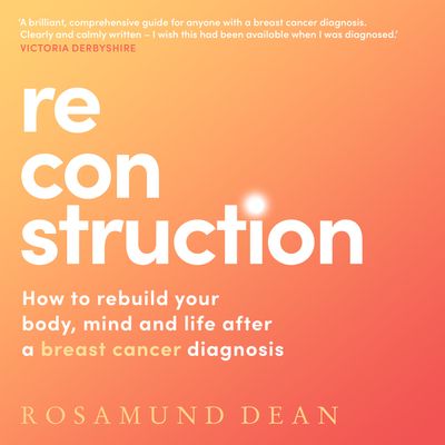 Cover image for Reconstruction: How to rebuild your body, mind and life after a breast cancer diagnosis: Unabridged edition - Rosamund Dean, Read by Rosamund Dean