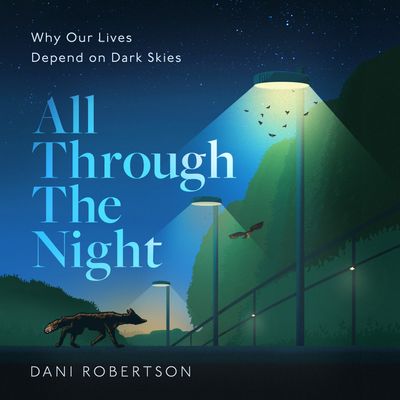 Cover image for All Through the Night: Why Our Lives Depend on Dark Skies: Unabridged edition - Dani Robertson, Read by Dani Robertson