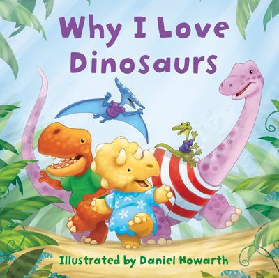 Why I Love Dinosaurs - Illustrated by Daniel Howarth