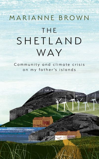 The Shetland Way: Community and Climate Crisis on my Father's Islands - Marianne Brown
