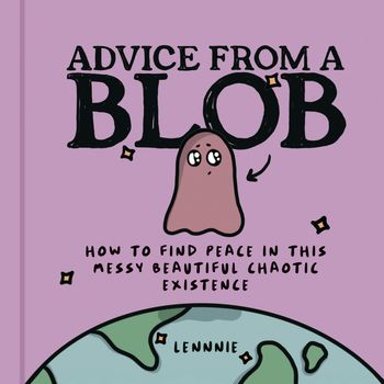 Advice from a Blob: How to Find Peace in this Messy Beautiful Chaotic Existence - Lennnie