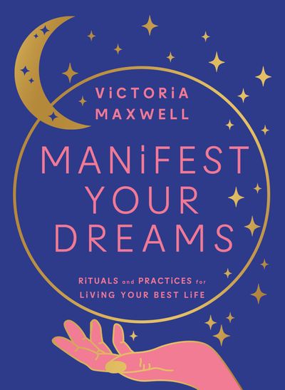 Manifest Your Dreams: Rituals and Practices for Living Your Best Life - Victoria Maxwell