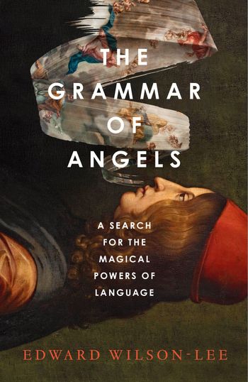 The Grammar of Angels: A Search for the Magical Powers of Language - Edward Wilson-Lee