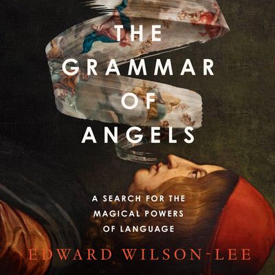 Cover image for The Grammar of Angels: A Search for the Magical Powers of Language: Unabridged edition - Edward Wilson-Lee, Read by Edward Wilson-Lee