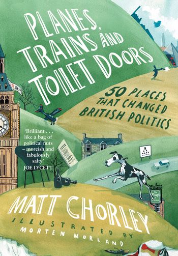 Planes, Trains and Toilet Doors: 50 Places That Changed British Politics - Matt Chorley