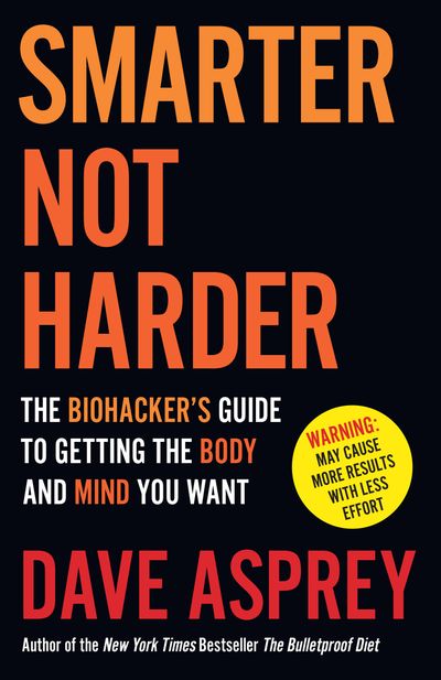 Smarter Not Harder: The Biohacker’s Guide to Getting the Body and Mind You Want - Dave Asprey