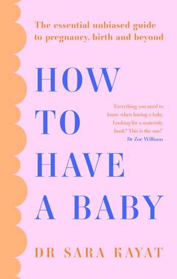 How to Have a Baby: The essential unbiased guide to pregnancy, birth and beyond - Dr Sara Kayat
