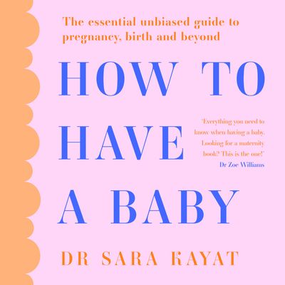 Cover image for How to Have a Baby: The essential unbiased guide to pregnancy, birth and beyond: Unabridged edition - Dr Sara Kayat, Read by Dr Sara Kayat