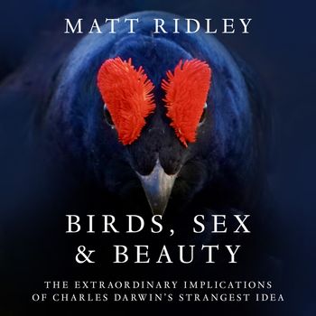 Birds, Sex and Beauty: The extraordinary implications of Charles Darwin’s strangest idea: Unabridged edition - Matt Ridley