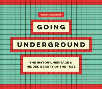 Going Underground: The History, Heritage and Hidden Beauty of the Tube - Mark Deakin