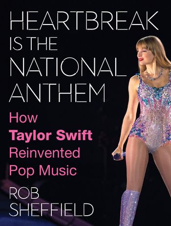 Heartbreak is the National Anthem: How Taylor Swift Reinvented Pop Music - Rob Sheffield