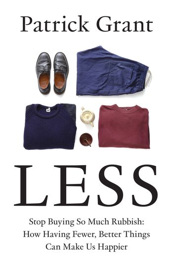 Less: Stop Buying So Much Rubbish: How Having Fewer, Better Things Can Make Us Happier - Patrick Grant