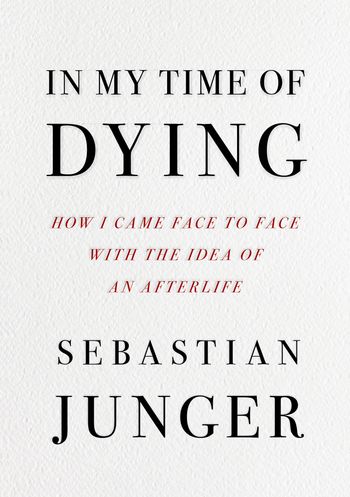 In My Time of Dying: How I Came Face to Face with the Idea of an Afterlife - Sebastian Junger
