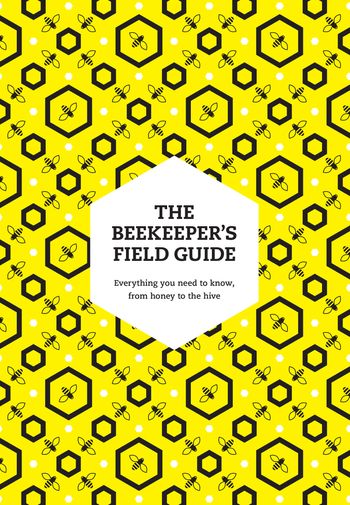The Beekeeper’s Field Guide: Everything you need to know, from honey to the hive - Claire Jones
