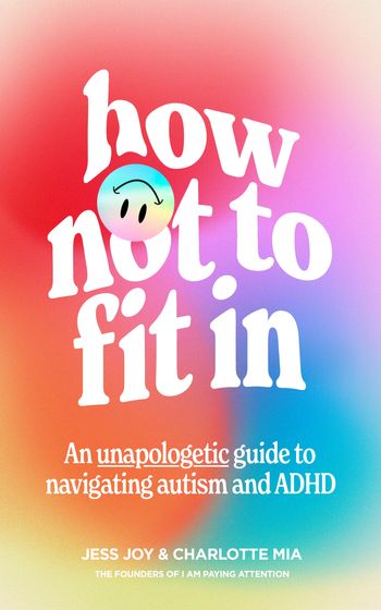How Not to Fit In: An Unapologetic Guide to Navigating Autism and ADHD - Jess Joy and Charlotte Mia