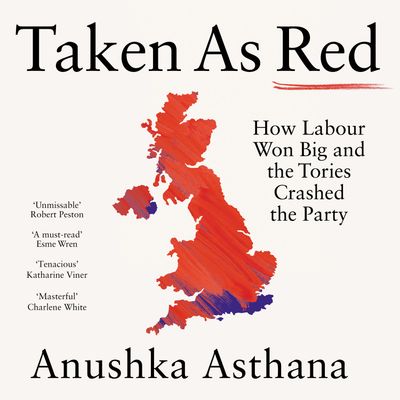 Cover image for Taken As Red: How Labour Won Big and the Tories Crashed the Party: Unabridged edition - Anushka Asthana, Read by Anushka Asthana