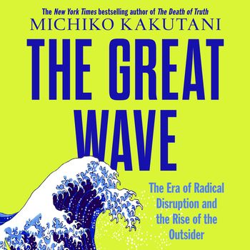 The Great Wave: The Era of Radical Disruption and the Rise of the Outsider: Unabridged edition - Michiko Kakutani