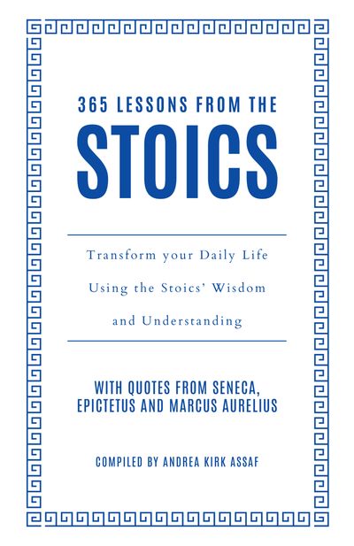 365 Lessons from the Stoics: Transform your daily life using the Stoics’ wisdom and understanding - Andrea Kirk Assaf
