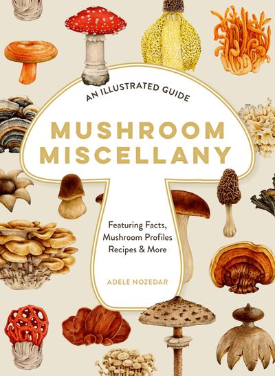 Mushroom Miscellany: An Illustrated Guide Featuring Fun Facts, Mushroom Profiles, Recipes & More - Adele Nozedar