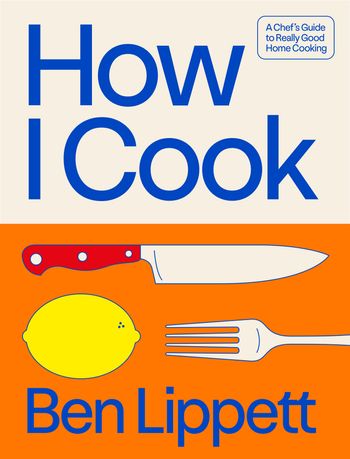 How I Cook: A Chef’s Guide to Really Good Home Cooking - Ben Lippett