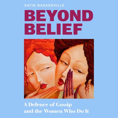 Cover image for Beyond Belief: A Defence of Gossip and the Women Who Do It: Unabridged edition - Katie Baskerville, Read by Katie Baskerville