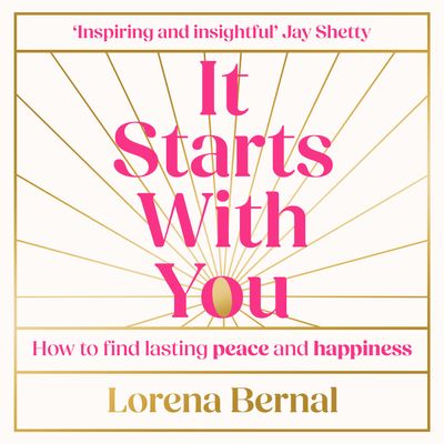 Cover image for It Starts with You: How to find lasting peace and happiness: Unabridged edition - Lorena Bernal, Read by Lorena Bernal