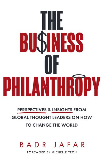Cover image for The Business of Philanthropy: Perspectives and Insights from Global Thought Leaders on How to Change the World - Badr Jafar, Foreword by Michelle Yeoh