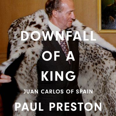 Cover image for Downfall of a King: Juan Carlos of Spain: Unabridged edition - Paul Preston, Read by Luis Soto