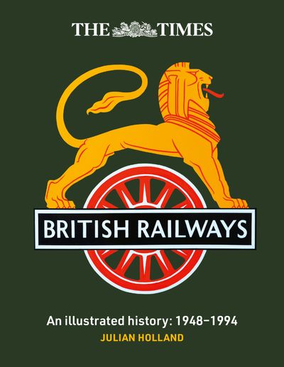 Cover image for The Times British Railways: The illustrated history of a national institution - Julian Holland and Times Books