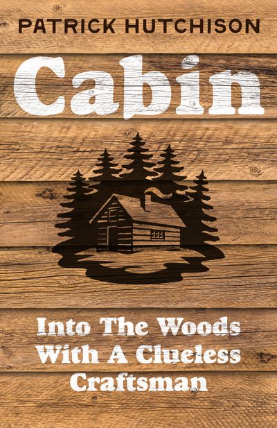 Cover image for Cabin: Into the Woods with a Clueless Craftsman - Patrick Hutchison