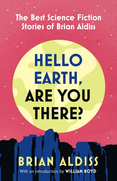 Cover image for Hello Earth, Are You There?: The Best Science Fiction Stories of Brian Aldiss - Brian Aldiss, Introduction by William Boyd