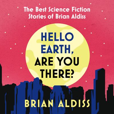Cover image for Hello Earth, Are You There?: The Best Science Fiction Stories of Brian Aldiss: Unabridged edition - Brian Aldiss, Introduction by William Boyd, Read by Ciaran Saward
