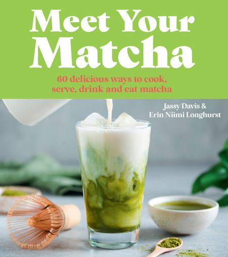 Cover image for Meet Your Matcha: 60 delicious ways to cook, serve, drink and eat matcha - Jassy Davis and Erin Niimi Longhurst