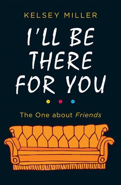 Cover image for I'll Be There For You: The ultimate book for Friends fans everywhere - Kelsey Miller