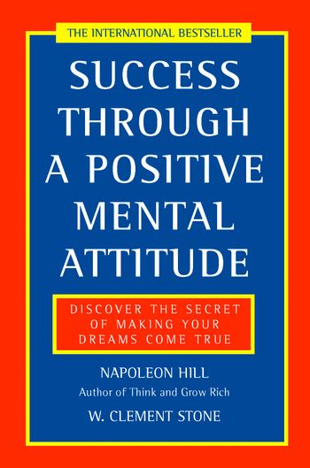 Success Through a Positive Mental Attitude: Discover the secret of making your dreams come true - Napoleon Hill and W. Clement Stone