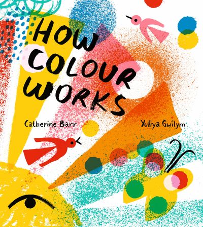 How Colour Works - Catherine Barr, Illustrated by Yuliya Gwilym