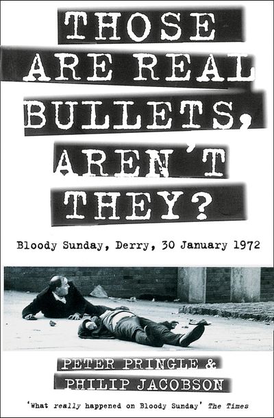 Those Are Real Bullets, Aren’t They?: Bloody Sunday, Derry, 30 January 1972 - Peter Pringle and Philip Jacobson