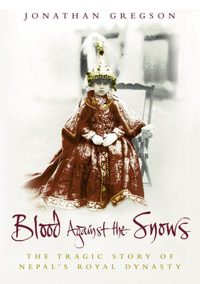 Blood Against the Snows: The Tragic Story of Nepal’s Royal Dynasty - Jonathan Gregson