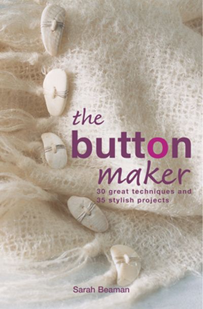 The Button Maker: 30 Great Techniques and 35 Stylish Projects - Sarah Beaman